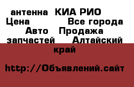 антенна  КИА РИО 3  › Цена ­ 1 000 - Все города Авто » Продажа запчастей   . Алтайский край